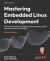 Mastering Embedded Linux Development : Crafting Fast and Reliable Embedded Solutions with Linux 6.6 and the Yocto Project 5.0 (Scarthgap) Mastering Embedded Linux Development : Crafting Fast and Reliable Embedded Solutions with Linux 6.6 and the Yocto Project 5.0 (Scarthgap)