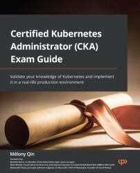 Certified Kubernetes Administrator (CKA) Exam Guide : Validate Your Knowledge of Kubernetes and Implement It in a Real-Life Production Environment