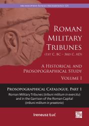 Roman Military Tribunes (First Century BC to Third Century AD): a Historical and Prosopographical Study. Volume I : Prosopographical Catalogue, Part 1: Roman Military Tribunes (tribuni Militum in Exercitu) and in the Garrison of the Roman Capital (tribun