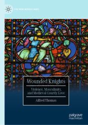 Wounded Knights : Violence, Masculinity, and Medieval Courtly Love