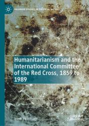 Humanitarianism and the International Committee of the Red Cross, 1859 To 1989