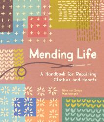 Mending Life : A Handbook for Repairing Clothes and Hearts (and Patching to Practice Sustainable Fashion and Fix the Clothes You Love)