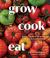Grow Cook Eat : A Food Lover's Guide to Vegetable Gardening, Including How to Grow 50 Vegetables, Herbs, and Fruits