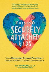 Raising Securely Attached Kids : Using Connection-Focused Parenting to Create Confidence, Empathy, and Resilience