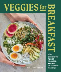 Veggies for Breakfast : 100 Delicious Plant-Focused Recipes for Healthier Mornings