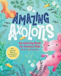 Amazing Axolotls : An Activity Book for Kids with Coloring, Mazes, Crosswords, and More