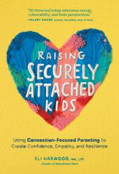 Raising Securely Attached Kids : Using Connection-Focused Parenting to Create Confidence, Empathy, and Resilience