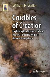 Crucibles of Creation : Exploring the Origins of Stars, Planets, and Life Within Galactic Ecosystems