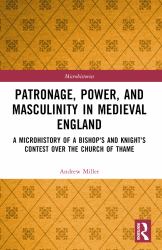 Patronage, Power, and Masculinity in Medieval England : A Microhistory of a Bishop's and Knight's Contest over the Church of Thame