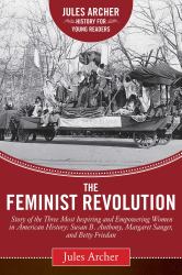 The Feminist Revolution : A Story of the Three Most Inspiring and Empowering Women in American History: Susan B. Anthony, Margaret Sanger, and Betty Friedan