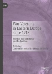 War Veterans in Eastern Europe Since 1918 : Politics, Militarisation, and Radicalism