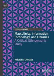 Masculinity, Information Technology, and Libraries : A Critical, Ethnographic Study