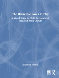 The Brain That Loves to Play : A Visual Guide to Child Development, Play, and Brain Growth