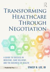 Transforming Healthcare Through Negotiation : A Guide to Success in Medicine, Care Delivery, and the Business of Health