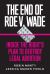 The End of Roe V. Wade : Inside the Right's Plan to Destroy Legal Abortion