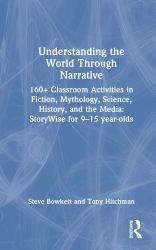 Understanding the World Through Narrative : 160+ Classroom Activities in Fiction, Mythology, Science, History, and the Media: StoryWise for 9-15 Year-Olds