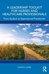 A Leadership Toolkit for Nurses and Healthcare Professionals : From Student to Experienced Practitioner