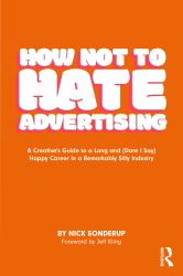 How Not to Hate Advertising : A Creative's Guide to a Long and (Dare I Say) Happy Career in a Remarkably Silly Industry