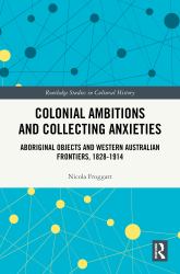 Colonial Ambitions and Collecting Anxieties : Aboriginal Objects and Western Australian Frontiers, 1828-1914