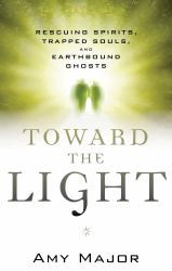 Toward the Light : Rescuing Spirits, Trapped Souls, and Earthbound Ghosts