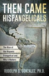 Then Came Hispangelicals : The Rise of the Hispanic Evangelical and Why It Matters