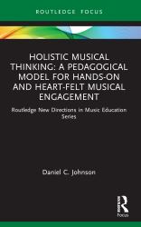 Holistic Musical Thinking: a Pedagogical Model for Hands-On and Heart-Felt Musical Engagement : Routledge New Directions in Music Education Series