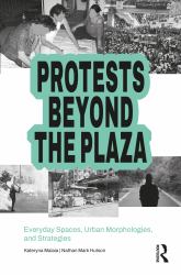 Protests Beyond the Plaza : Everyday Spaces, Urban Morphologies, and Strategies