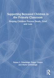 Supporting Bereaved Children in the Primary Classroom : Helping Children Process Death, Grief and Loss