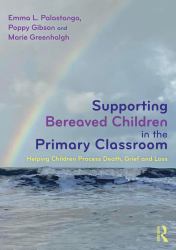 Supporting Bereaved Children in the Primary Classroom : Helping Children Process Death, Grief and Loss