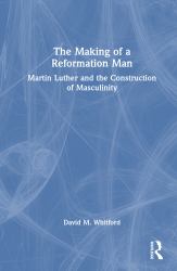 The Making of a Reformation Man : Martin Luther and the Construction of Masculinity
