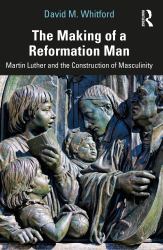 The Making of a Reformation Man : Martin Luther and the Construction of Masculinity