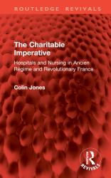 The Charitable Imperative : Hospitals and Nursing in Ancien Régime and Revolutionary France