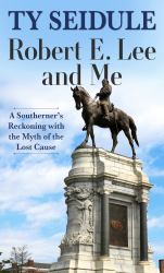 Robert E. Lee and Me : A Southerner's Reckoning with the Myth of the Lost Cause