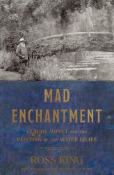Mad Enchantment : Claude Monet and the Painting of the Water Lilies