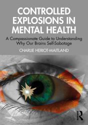 Controlled Explosions in Mental Health : A Compassionate Guide to Understanding Why Our Brains Self-Sabotage, Self-Criticise, and Self-Harm