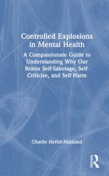 Controlled Explosions in Mental Health : A Compassionate Guide to Understanding Why Our Brains Self-Sabotage, Self-Criticise, and Self-Harm