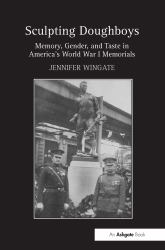 Sculpting Doughboys : Memory, Gender, and Taste in America's World War I Memorials