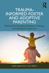 Trauma-Informed Foster and Adoptive Parenting : Methods for Managing Meltdowns, Mishaps, and Maladaptive Behaviors