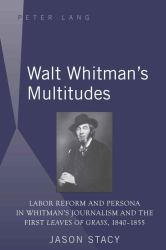 Walt Whitman's Multitudes : Labor Reform and Persona in Whitman's Journalism and the First Leaves of Grass , 1840-1855