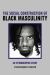 The Social Construction of Black Masculinity : An Ethnographic Study