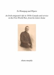 To Winnipeg and Wipers : An Irish Emigrant's Life in 1910s Canada and Service in the First World War, from His Letters Home