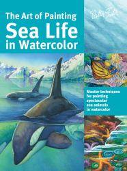 Art of Painting Sea Life in Watercolor : Master Techniques for Painting Spectacular Sea Animals in Watercolor