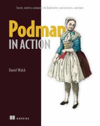 Podman in Action : Secure, Rootless Containers for Kubernetes, Microservices, and More