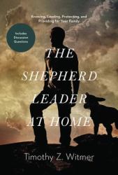 The Shepherd Leader at Home : Knowing, Leading, Protecting, and Providing for Your Family