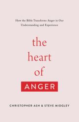 The Heart of Anger : How the Bible Transforms Anger in Our Understanding and Experience