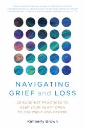 Navigating Grief and Loss : 25 Buddhist Practices to Keep Your Heart Open to Yourself and Others