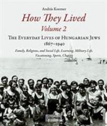 How They Lived : The Everyday Lives of Hungarian Jews, 1867-1940: Family, Religious, and Social Life, Learning, Military Life, Vacationing, Sports, Charity