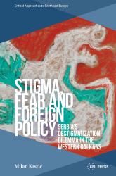 Stigma, Fear and Foreign Policy : Serbia's Destigmatization Dilemma in the Western Balkans