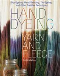 Hand Dyeing Yarn and Fleece : Custom-Color Your Favorite Fibers with Dip-Dyeing, Hand-Painting, Tie-Dyeing, and Other Creative Techniques