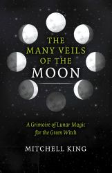 The Many Veils of the Moon : A Grimoire of Lunar Magic for the Green Witch